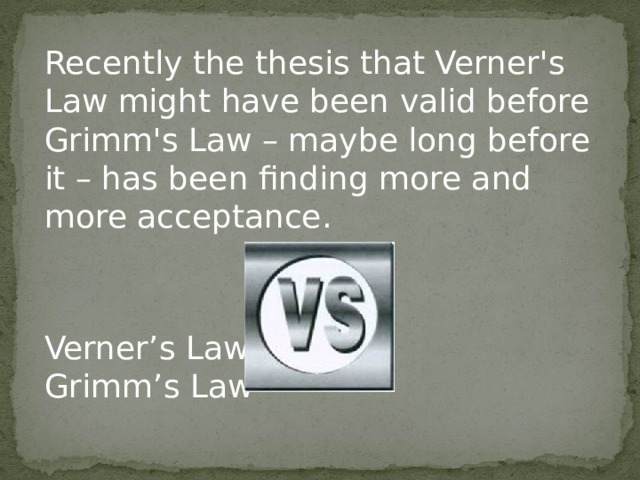 Recently the thesis that Verner's Law might have been valid before Grimm's Law – maybe long before it – has been finding more and more acceptance. Verner’s Law Grimm’s Law 