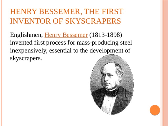 Henry Bessemer, the first inventor of skyscrapers Englishmen, Henry Bessemer  (1813-1898) invented first process for mass-producing steel inexpensively, essential to the development of skyscrapers. 