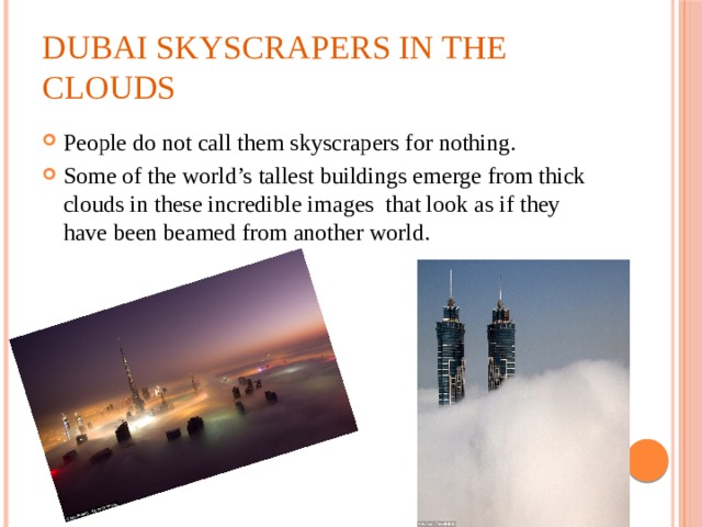 Dubai skyscrapers in the clouds People do not call them skyscrapers for nothing. Some of the world’s tallest buildings emerge from thick clouds in these incredible images that look as if they have been beamed from another world. 