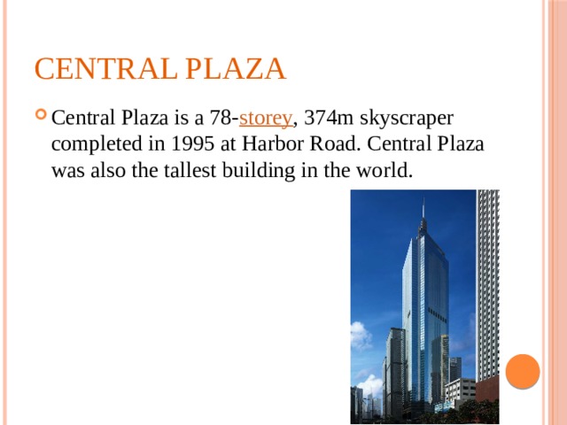 Central Plaza Central Plaza is a 78- storey , 374m skyscraper completed in 1995 at Harbor Road. Central Plaza was also the tallest building in the world. 