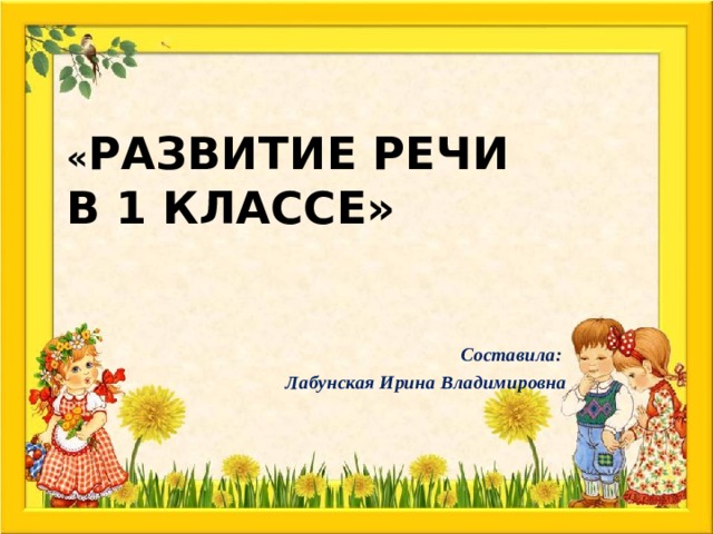 « Развитие речи  в 1 классе» Составила: Лабунская Ирина Владимировна Ролдждло  