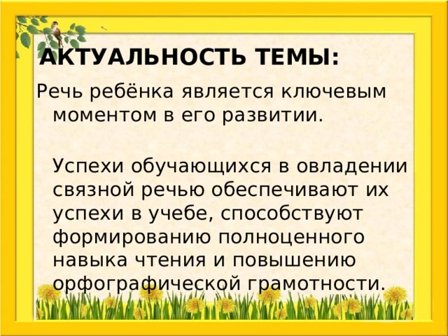 Актуальность темы: Речь ребёнка является ключевым моментом в его развитии.  Успехи обучающихся в овладении связной речью обеспечивают их успехи в учебе, способствуют формированию полноценного навыка чтения и повышению орфографической грамотности. 