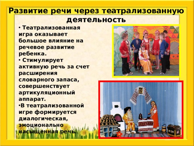 Развитие речи через театрализованную деятельность  Театрализованная игра оказывает большое влияние на речевое развитие ребенка.  Стимулирует активную речь за счет расширения словарного запаса, совершенствует артикуляционный аппарат. В театрализованной игре формируется диалогическая, эмоционально насыщенная речь. 