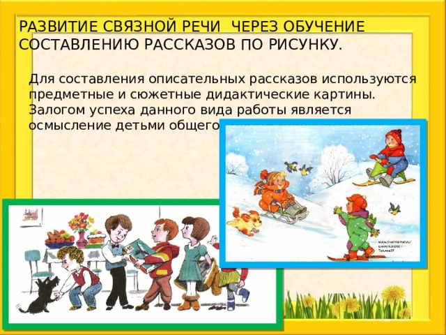 Развитие связной речи через обучение составлению рассказов по рисунку. Для составления описательных рассказов используются предметные и сюжетные дидактические картины. Залогом успеха данного вида работы является осмысление детьми общего содержания картины. 