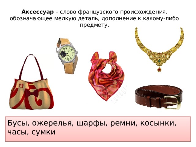 Аксессуар – слово французского происхождения, обозначающее мелкую деталь, дополнение к какому-либо предмету.   Бусы, ожерелья, шарфы, ремни, косынки, часы, сумки 