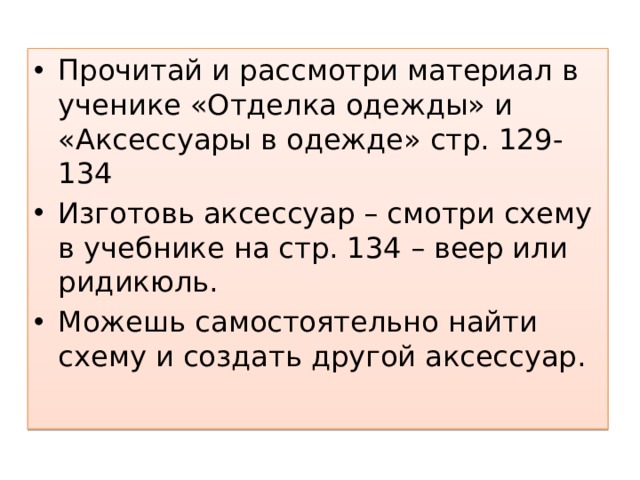 Прочитай и рассмотри материал в ученике «Отделка одежды» и «Аксессуары в одежде» стр. 129-134 Изготовь аксессуар – смотри схему в учебнике на стр. 134 – веер или ридикюль. Можешь самостоятельно найти схему и создать другой аксессуар. 