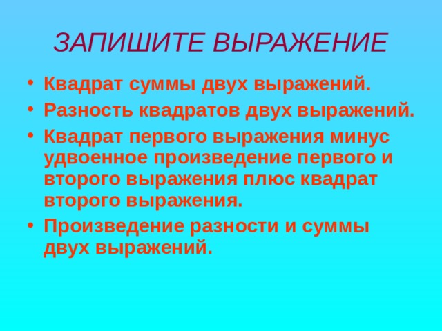 ЗАПИШИТЕ ВЫРАЖЕНИЕ Квадрат суммы двух выражений. Разность квадратов двух выражений. Квадрат первого выражения минус удвоенное произведение первого и второго выражения плюс квадрат второго выражения. Произведение разности и суммы двух выражений. 