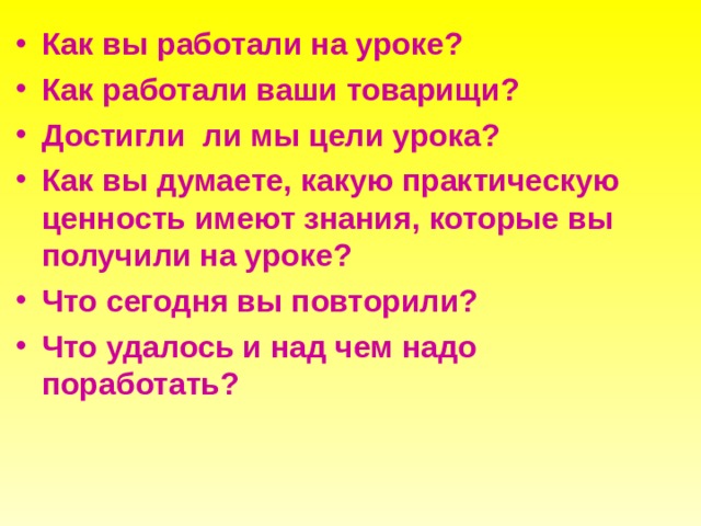 Как вы работали на уроке? Как работали ваши товарищи? Достигли ли мы цели урока? Как вы думаете, какую практическую ценность имеют знания, которые вы получили на уроке? Что сегодня вы повторили? Что удалось и над чем надо поработать? 