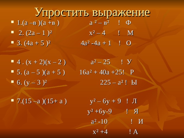 Упростить выражение 1.(а –в )(а +в ) а ² – в ² ! Ф  2. (2а – 1 ) ² х ² – 4 ! М 3. (4а + 5 ) ² 4а ² -4а + 1 ! О 4 . (х + 2)(х – 2 ) а ² – 25 ! У 5. (а – 5 )(а + 5 ) 16а ² + 40а +25! Р 6. (у – 3 ) ² 225 – а ² ! Ы 7.(15 –а )(15+ а ) у ² – 6у + 9 ! Л  у ² +6у-9 ! Я  а ² -10 ! И  х ² +4 ! А 