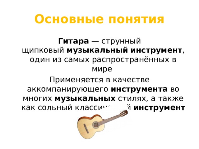 Основные понятия Гитара  — струнный щипковый  музыкальный   инструмент , один из самых распространённых в мире Применяется в качестве аккомпанирующего  инструмента  во многих  музыкальных  стилях, а также как сольный классический  инструмент