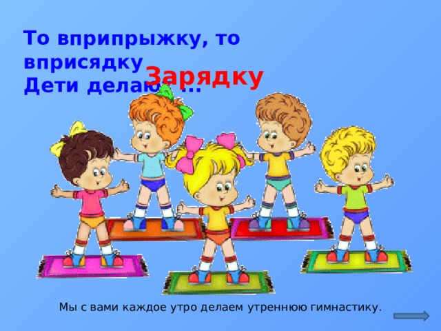 То вприпрыжку, то вприсядку  Дети делают ... Зарядку Мы с вами каждое утро делаем утреннюю гимнастику.  