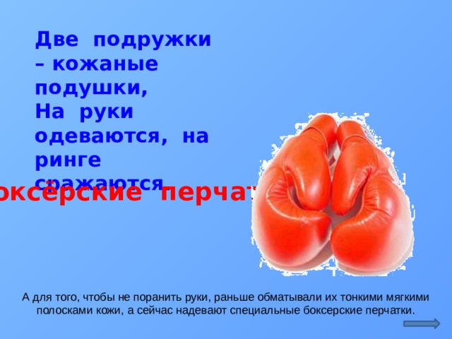 Две подружки – кожаные подушки,  На руки одеваются, на ринге сражаются.  Боксёрские перчатки А для того, чтобы не поранить руки, раньше обматывали их тонкими мягкими полосками кожи, а сейчас надевают специальные боксерские перчатки.  