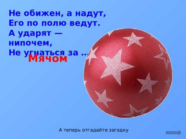 Не обижен, а надут,  Его по полю ведут.  А ударят — нипочем,  Не угнаться за …     Мячом А теперь отгадайте загадку  