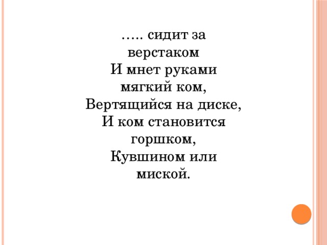 … .. сидит за верстаком  И мнет руками мягкий ком,  Вертящийся на диске,  И ком становится горшком,  Кувшином или миской.   