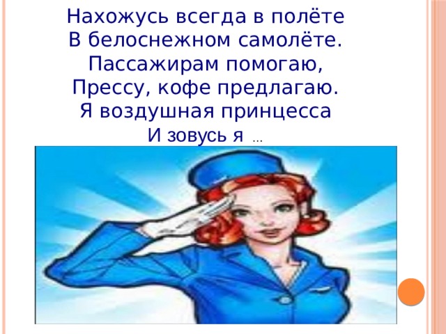 Нахожусь всегда в полёте В белоснежном самолёте. Пассажирам помогаю, Прессу, кофе предлагаю. Я воздушная принцесса И зовусь я  … 