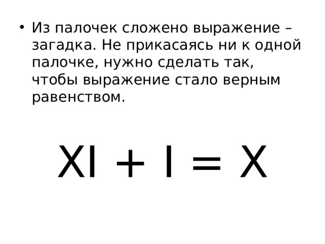 Из палочек сложено выражение – загадка. Не прикасаясь ни к одной палочке, нужно сделать так, чтобы выражение стало верным равенством. XI + I = X 