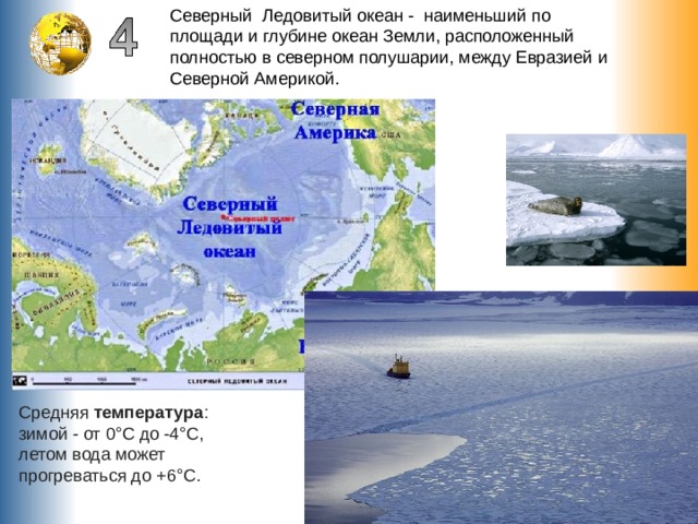 Северный Ледовитый океан -  наименьший по площади и глубине океан Земли, расположенный полностью в северном полушарии, между Евразией и Северной Америкой. Средняя  температура : зимой - от 0°C до -4°C, летом вода может прогреваться до +6°C. 
