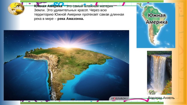 Южная Америка - это самый влажный материк Земли. Это удивительных красот. Через всю территорию Южной Америки протекает самая длинная река в мире – река Амазонка. Водопад Анхель 