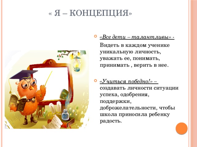 « Я – концепция» «Все дети – талантливы» -  Видеть в каждом ученике уникальную личность, уважать ее, понимать, принимать , верить в нее. «Учиться победно!» – создавать личности ситуации успеха, одобрения, поддержки, доброжелательности, чтобы школа приносила ребенку радость. 