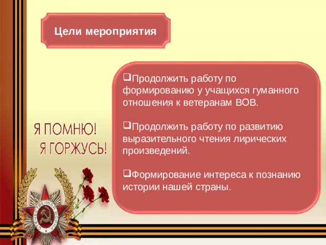 Цели мероприятия Продолжить работу по формированию у учащихся гуманного отношения к ветеранам ВОВ.  Продолжить работу по развитию выразительного чтения лирических произведений.  Формирование интереса к познанию истории нашей страны. 