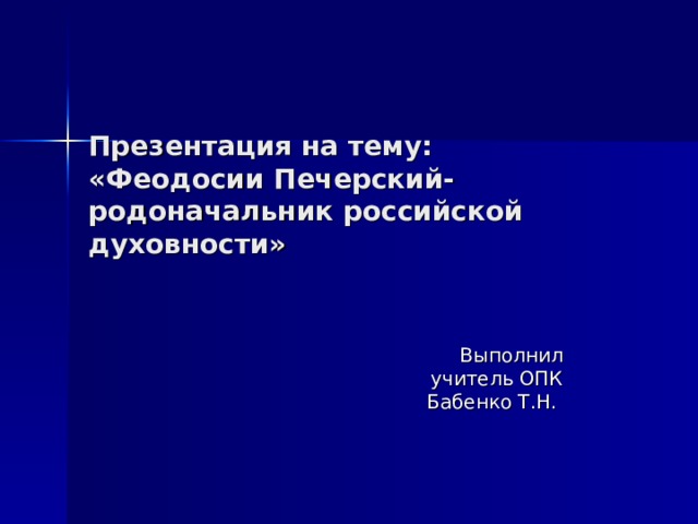 Презентация на тему: «Феодосии Печерский- родоначальник российской духовности»  Выполнил  учитель ОПК Бабенко Т.Н. 