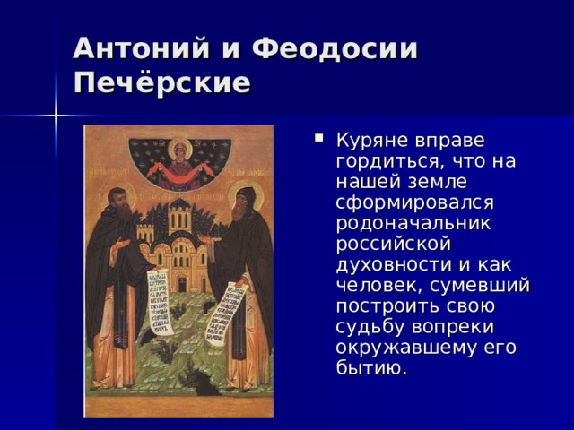 Антоний и Феодосии Печёрские Куряне вправе гордиться, что на нашей земле сформировался родоначальник российской духовности и как человек, сумевший построить свою судьбу вопреки окружавшему его бытию. 