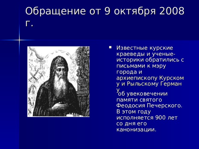 Обращение от 9 октября 2008 г.   Известные курские краеведы и ученые-историки обратились с письмами к мэру города и  архиепископу Курскому и Рыльскому Герману  об увековечении памяти святого Феодосия Печерского. В этом году исполняется 900 лет со дня его канонизации. 