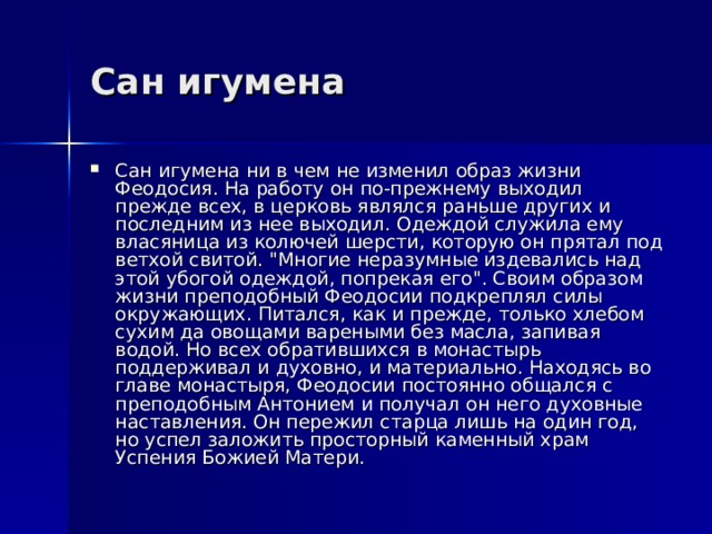 Сан игумена Сан игумена ни в чем не изменил образ жизни Феодосия. На работу он по-прежнему выходил прежде всех, в церковь являлся раньше других и последним из нее выходил. Одеждой служила ему власяница из колючей шерсти, которую он прятал под ветхой свитой. 