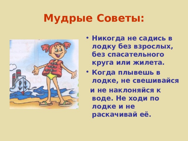 Мудрые Советы: Никогда не садись в лодку без взрослых, без спасательного круга или жилета. Когда плывешь в лодке, не свешивайся  и не наклоняйся к воде. Не ходи по лодке и не раскачивай её. 