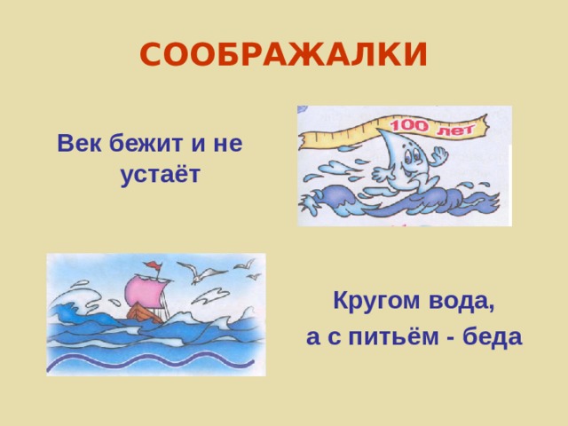 СООБРАЖАЛКИ Век бежит и не устаёт  Кругом вода, а с питьём - беда 