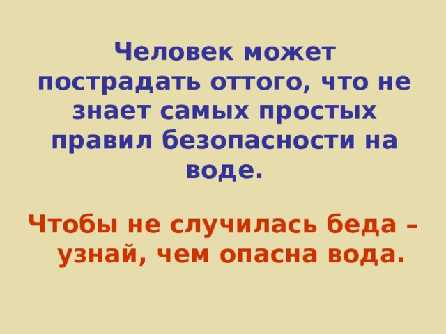 Человек может пострадать оттого, что не знает самых простых правил безопасности на воде. Чтобы не случилась беда –узнай, чем опасна вода. 