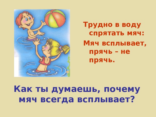 Трудно в воду спрятать мяч: Мяч всплывает, прячь – не прячь. Как ты думаешь, почему мяч всегда всплывает? 