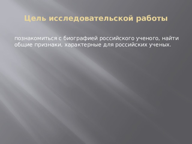 Цель исследовательской работы познакомиться с биографией российского ученого, найти общие признаки, характерные для российских ученых. 