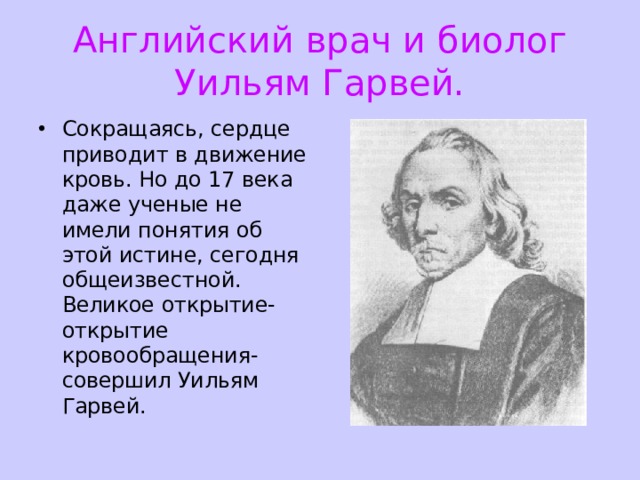 Английский врач и биолог Уильям Гарвей. Сокращаясь, сердце приводит в движение кровь. Но до 17 века даже ученые не имели понятия об этой истине, сегодня общеизвестной. Великое открытие- открытие кровообращения- совершил Уильям Гарвей.  