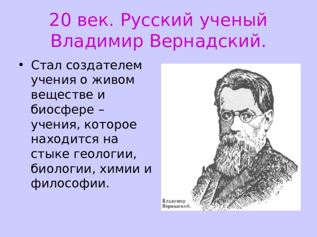 20 век. Русский ученый Владимир Вернадский. Стал создателем учения о живом веществе и биосфере – учения, которое находится на стыке геологии, биологии, химии и философии. 