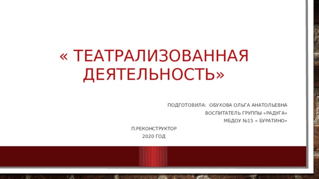  « Театрализованная деятельность» Подготовила: Обухова Ольга Анатольевна Воспитатель группы «Радуга» Мбдоу №15 « буратино» п.реконструктор 2020 год 