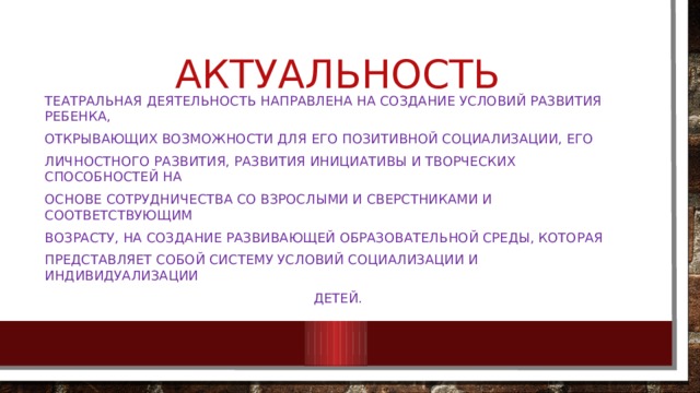 актуальность Театральная деятельность направлена на создание условий развития ребенка, открывающих возможности для его позитивной социализации, его личностного развития, развития инициативы и творческих способностей на основе сотрудничества со взрослыми и сверстниками и соответствующим возрасту, на создание развивающей образовательной среды, которая представляет собой систему условий социализации и индивидуализации Детей. 