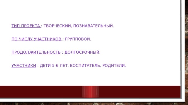 Тип проекта : творческий, познавательный.  По числу участников : групповой. Продолжительность : долгосрочный. Участники : дети 5-6 лет, воспитатель, родители. 