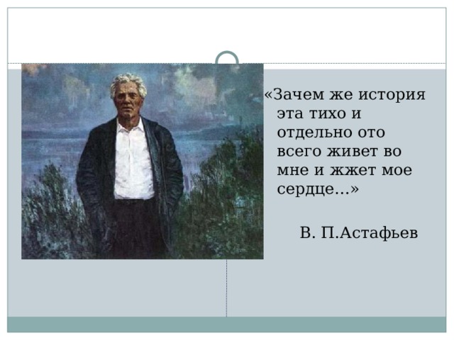 «Зачем же история эта тихо и отдельно ото всего живет во мне и жжет мое сердце…»   В. П.Астафьев 