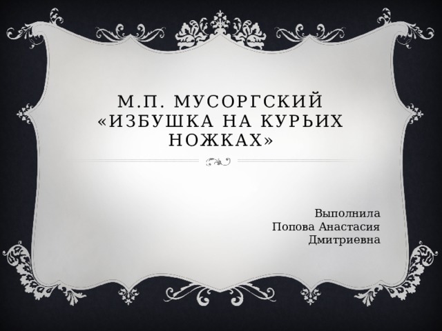 М.П. Мусоргский  «Избушка на курьих ножках» Выполнила Попова Анастасия Дмитриевна 