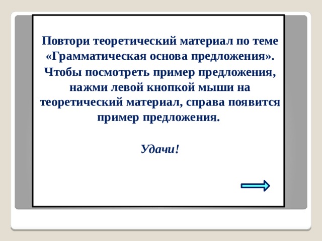 Повтори теоретический материал по теме «Грамматическая основа предложения». Чтобы посмотреть пример предложения, нажми левой кнопкой мыши на теоретический материал, справа появится пример предложения. Удачи! 