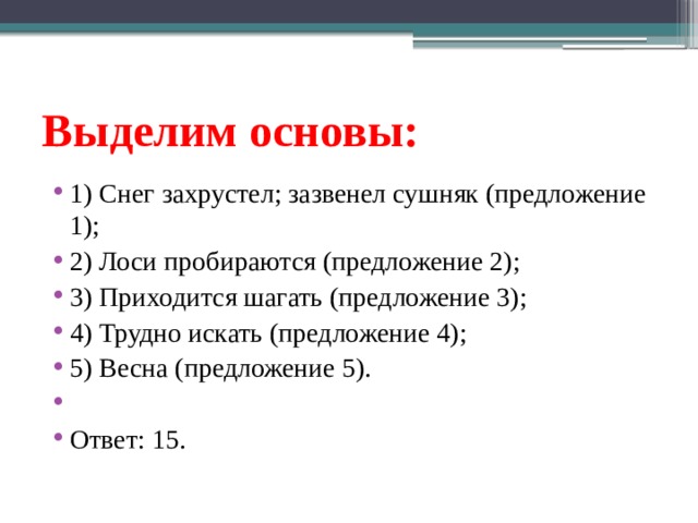  Выделим основы:   1) Снег захрустел; зазвенел сушняк (предложение 1); 2) Лоси пробираются (предложение 2); 3) Приходится шагать (предложение 3); 4) Трудно искать (предложение 4); 5) Весна (предложение 5).   Ответ: 15. 