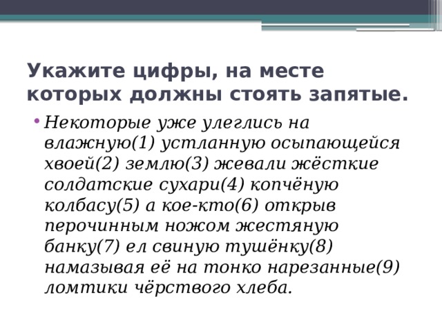 Укажите цифры, на месте которых должны стоять запятые. Некоторые уже улеглись на влажную(1) устланную осыпающейся хвоей(2) землю(3) жевали жёсткие солдатские сухари(4) копчёную колбасу(5) а кое-кто(6) открыв перочинным ножом жестяную банку(7) ел свиную тушёнку(8) намазывая её на тонко нарезанные(9) ломтики чёрствого хлеба. 