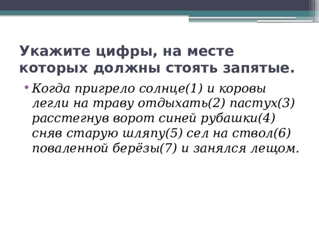 Укажите цифры, на месте которых должны стоять запятые. Когда пригрело солнце(1) и коровы легли на траву отдыхать(2) пастух(3) расстегнув ворот синей рубашки(4) сняв старую шляпу(5) сел на ствол(6) поваленной берёзы(7) и занялся лещом. 