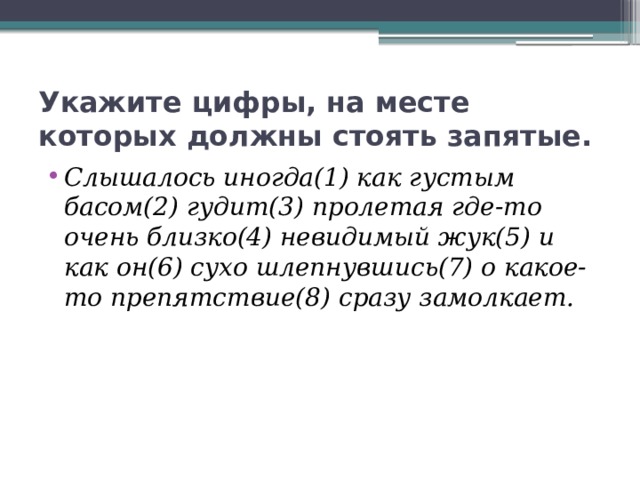 Укажите цифры, на месте которых должны стоять запятые. Слышалось иногда(1) как густым басом(2) гудит(3) пролетая где-то очень близко(4) невидимый жук(5) и как он(6) сухо шлепнувшись(7) о какое-то препятствие(8) сразу замолкает. 