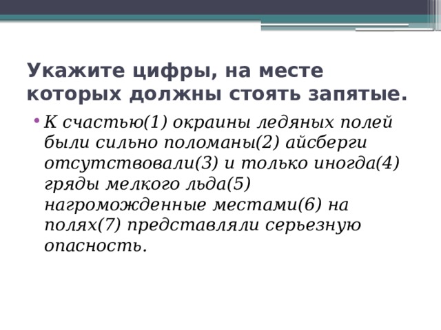 Укажите цифры, на месте которых должны стоять запятые. К счастью(1) окраины ледяных полей были сильно поломаны(2) айсберги отсутствовали(3) и только иногда(4) гряды мелкого льда(5) нагроможденные местами(6) на полях(7) представляли серьезную опасность. 