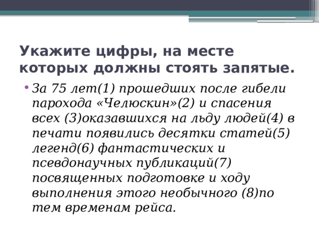 Укажите цифры, на месте которых должны стоять запятые. За 75 лет(1) прошедших после гибели парохода «Челюскин»(2) и спасения всех (3)оказавшихся на льду людей(4) в печати появились десятки статей(5) легенд(6) фантастических и псевдонаучных публикаций(7) посвященных подготовке и ходу выполнения этого необычного (8)по тем временам рейса. 