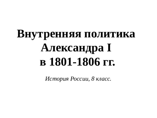 Внутренняя политика Александра I  в 1801-1806 гг. История России, 8 класс.   