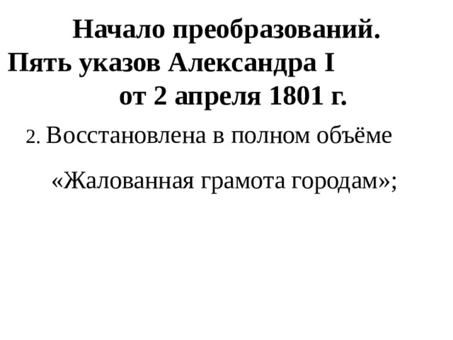 Начало преобразований.  Пять указов Александра I от 2 апреля 1801 г. 2. Восстановлена в полном объёме «Жалованная грамота городам»; 