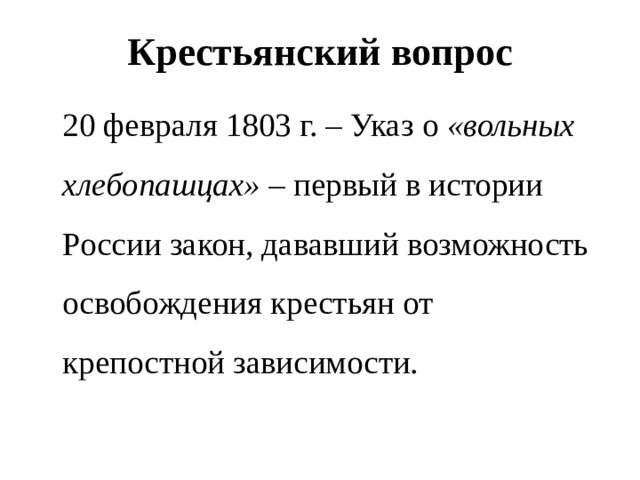 Крестьянский вопрос  20 февраля 1803 г. – Указ о «вольных хлебопашцах» – первый в истории России закон, дававший возможность освобождения крестьян от крепостной зависимости. 